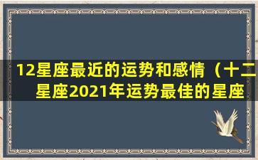 12星座最近的运势和感情（十二星座2021年运势最佳的星座 🌳 运程好到爆）